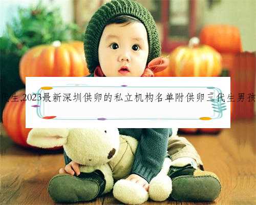 深圳爱心代生,2023最新深圳供卵的私立机构名单附供卵三代生男孩收费标准