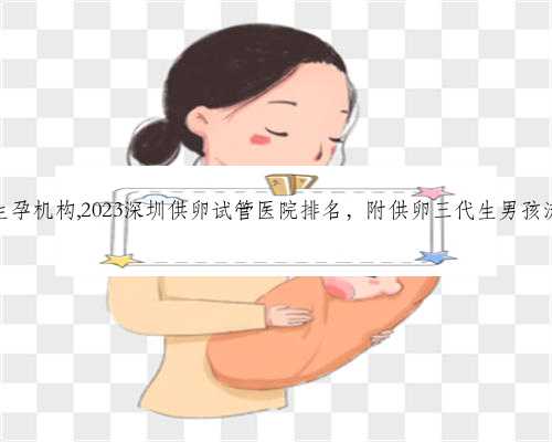 深圳代生孕机构,2023深圳供卵试管医院排名，附供卵三代生男孩流程分享
