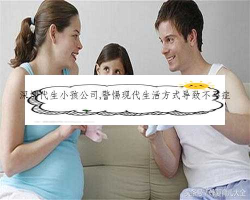 深圳代生小孩公司,警惕现代生活方式导致不孕症