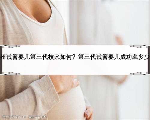 广州试管婴儿第三代技术如何？第三代试管婴儿成功率多少？