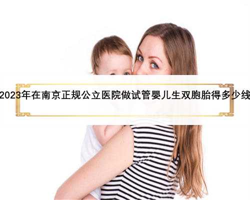 2023年在南京正规公立医院做试管婴儿生双胞胎得多少线